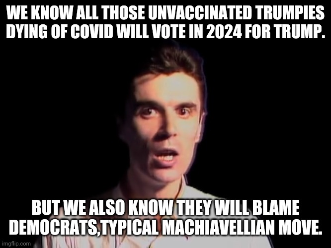 Dead covidiots still vote | WE KNOW ALL THOSE UNVACCINATED TRUMPIES DYING OF COVID WILL VOTE IN 2024 FOR TRUMP. BUT WE ALSO KNOW THEY WILL BLAME DEMOCRATS,TYPICAL MACHIAVELLIAN MOVE. | image tagged in election 2020,trump,covidiots,covid,conservative,democrat | made w/ Imgflip meme maker