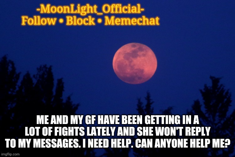 Pls help | ME AND MY GF HAVE BEEN GETTING IN A LOT OF FIGHTS LATELY AND SHE WON'T REPLY TO MY MESSAGES. I NEED HELP. CAN ANYONE HELP ME? | image tagged in moon temp | made w/ Imgflip meme maker