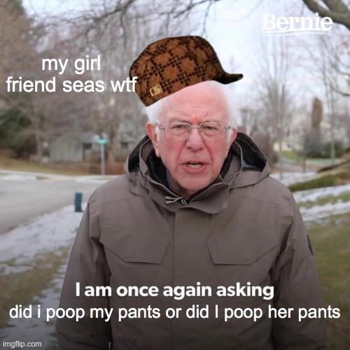 Bernie I Am Once Again Asking For Your Support | my girl friend seas wtf; did i poop my pants or did I poop her pants | image tagged in memes,bernie i am once again asking for your support | made w/ Imgflip meme maker