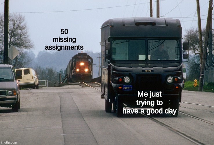 oh no | 50 missing assignments; Me just trying to have a good day | image tagged in train chasing car,funny,memes,new template | made w/ Imgflip meme maker