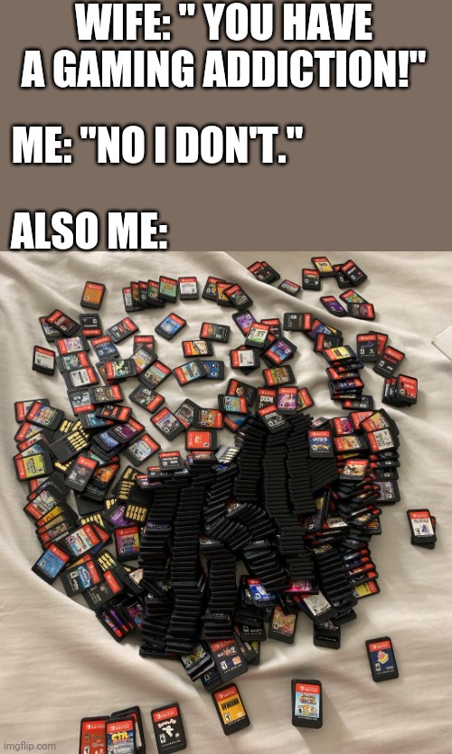 I LIKE MY GAMES | WIFE: " YOU HAVE A GAMING ADDICTION!"; ME: "NO I DON'T."; ALSO ME: | image tagged in video games,nintendo switch,nintendo | made w/ Imgflip meme maker
