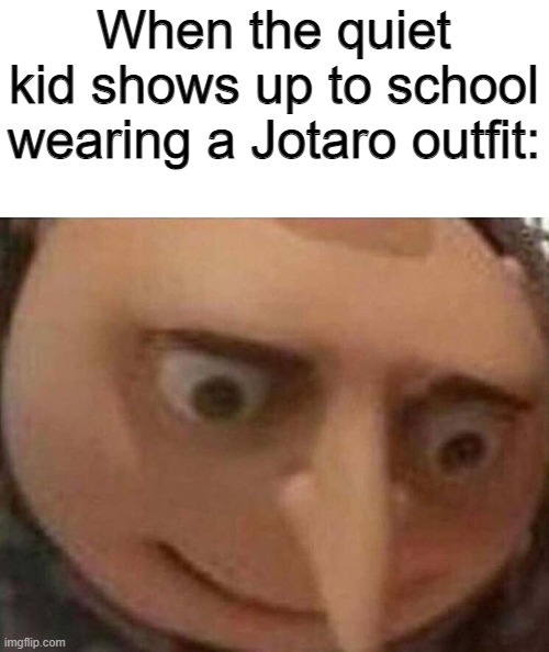 Oh no | When the quiet kid shows up to school wearing a Jotaro outfit: | image tagged in gru oh shit | made w/ Imgflip meme maker