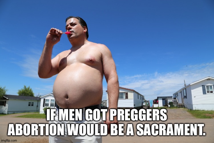 Randy Trailer Park Boys | IF MEN GOT PREGGERS ABORTION WOULD BE A SACRAMENT. | image tagged in randy trailer park boys | made w/ Imgflip meme maker