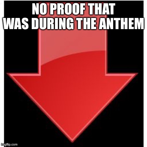 downvotes | NO PROOF THAT WAS DURING THE ANTHEM | image tagged in downvotes | made w/ Imgflip meme maker