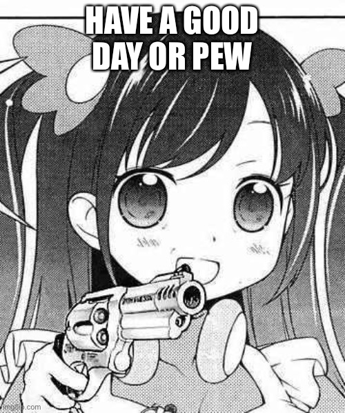 Pls | HAVE A GOOD DAY OR PEW | image tagged in anime girl with a gun | made w/ Imgflip meme maker