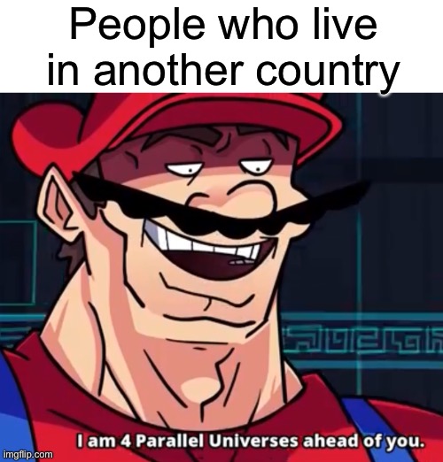I Am 4 Parallel Universes Ahead Of You | People who live in another country | image tagged in i am 4 parallel universes ahead of you | made w/ Imgflip meme maker