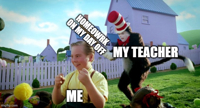 EEEEEEEEEEEEEEE | HOMEOWRK ON MY DAY OFF; MY TEACHER; ME | image tagged in cat in the hat with a bat ______ colorized | made w/ Imgflip meme maker