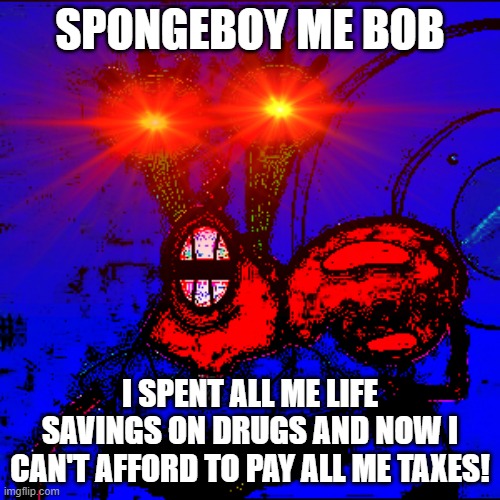SPONGEBOY ME BOB | SPONGEBOY ME BOB; I SPENT ALL ME LIFE SAVINGS ON DRUGS AND NOW I CAN'T AFFORD TO PAY ALL ME TAXES! | image tagged in spongeboy me bob,spongeboi me bob,drugs,taxes,spongebob | made w/ Imgflip meme maker