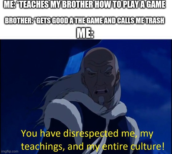 Avatar disrespect | ME: *TEACHES MY BROTHER HOW TO PLAY A GAME; BROTHER: *GETS GOOD A THE GAME AND CALLS ME TRASH; ME: | image tagged in avatar disrespect | made w/ Imgflip meme maker