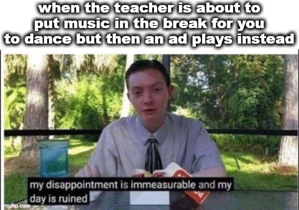 another episode of annoying youtube ads | when the teacher is about to put music in the break for you to dance but then an ad plays instead | image tagged in youtube ads must commit aliven't,my dissapointment is immeasurable and my day is ruined | made w/ Imgflip meme maker