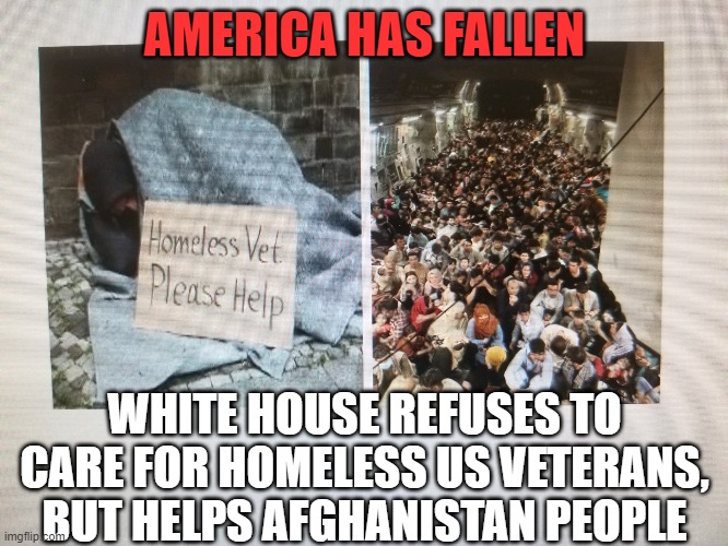 America has fallen | AMERICA HAS FALLEN; WHITE HOUSE REFUSES TO CARE FOR HOMELESS US VETERANS, BUT HELPS AFGHANISTAN PEOPLE | image tagged in white house,veterans,humanity,help,money,homeless | made w/ Imgflip meme maker