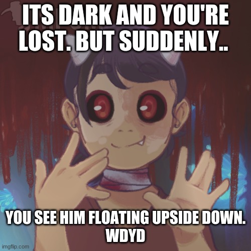 "haha its been a while since someones noticed me" -Ethan | ITS DARK AND YOU'RE LOST. BUT SUDDENLY.. YOU SEE HIM FLOATING UPSIDE DOWN.
WDYD | made w/ Imgflip meme maker