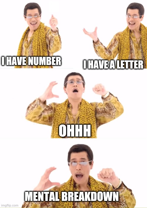 Everyone disliked that. | I HAVE NUMBER; I HAVE A LETTER; OHHH; MENTAL BREAKDOWN | image tagged in memes,ppap | made w/ Imgflip meme maker