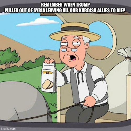 Pepperidge Farm Remembers Meme | REMEMBER WHEN TRUMP PULLED OUT OF SYRIA LEAVING ALL OUR KURDISH ALLIES TO DIE? | image tagged in memes,pepperidge farm remembers | made w/ Imgflip meme maker