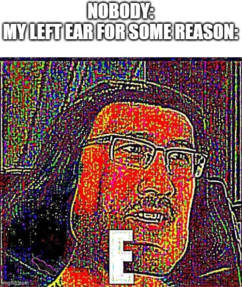 E | NOBODY:
MY LEFT EAR FOR SOME REASON: | image tagged in markiplier e | made w/ Imgflip meme maker