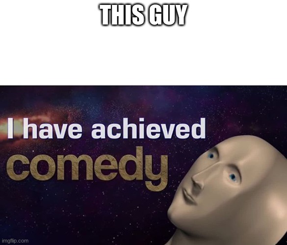 I have achieved COMEDY | THIS GUY | image tagged in i have achieved comedy | made w/ Imgflip meme maker