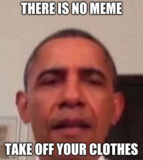 Obama | THERE IS NO MEME; TAKE OFF YOUR CLOTHES | image tagged in funny | made w/ Imgflip meme maker