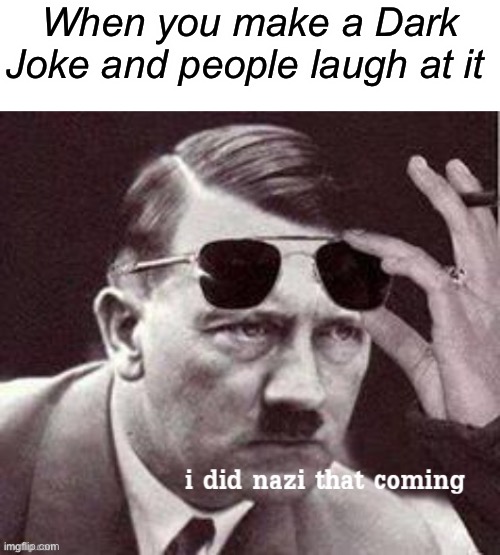E | When you make a Dark Joke and people laugh at it | image tagged in hitler i did nazi that coming | made w/ Imgflip meme maker