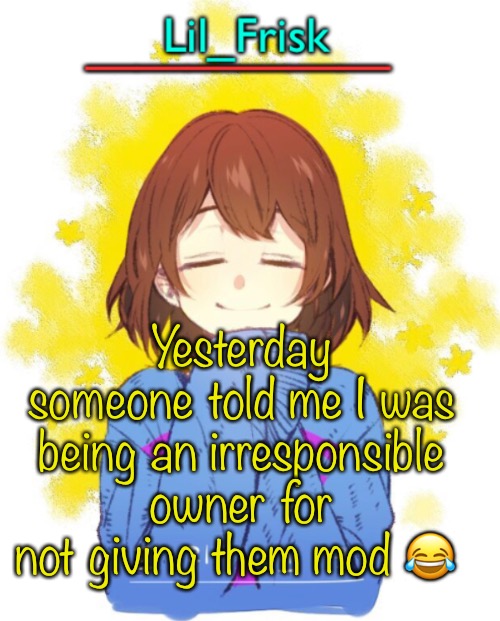 Yesterday someone told me I was being an irresponsible owner for not giving them mod 😂 | image tagged in hey you little frisky | made w/ Imgflip meme maker