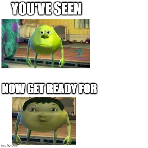 aaaa unsee juice NOW! | YOU'VE SEEN; NOW GET READY FOR | image tagged in memes,mike wazowski,face swap | made w/ Imgflip meme maker