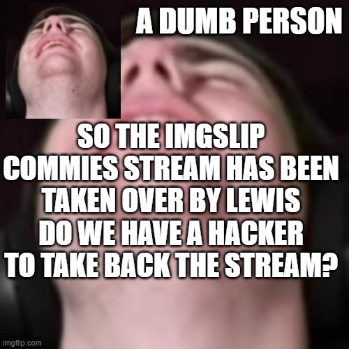 E | SO THE IMGSLIP COMMIES STREAM HAS BEEN TAKEN OVER BY LEWIS DO WE HAVE A HACKER TO TAKE BACK THE STREAM? | image tagged in e | made w/ Imgflip meme maker