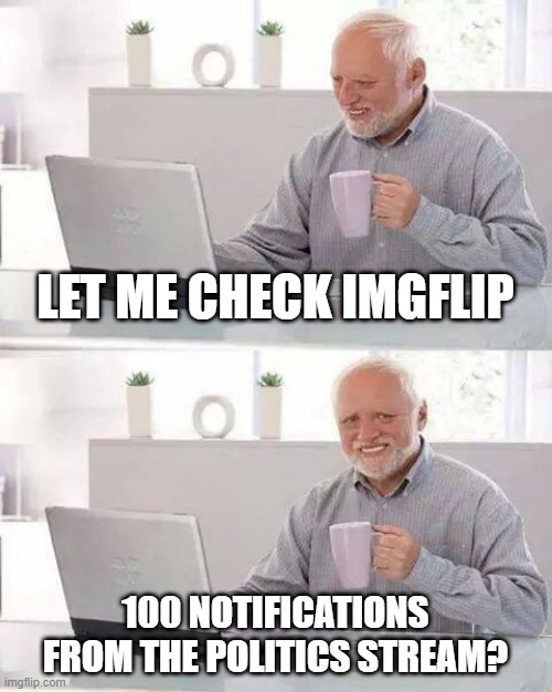 OH NO | LET ME CHECK IMGFLIP; 100 NOTIFICATIONS FROM THE POLITICS STREAM? | image tagged in memes,hide the pain harold | made w/ Imgflip meme maker