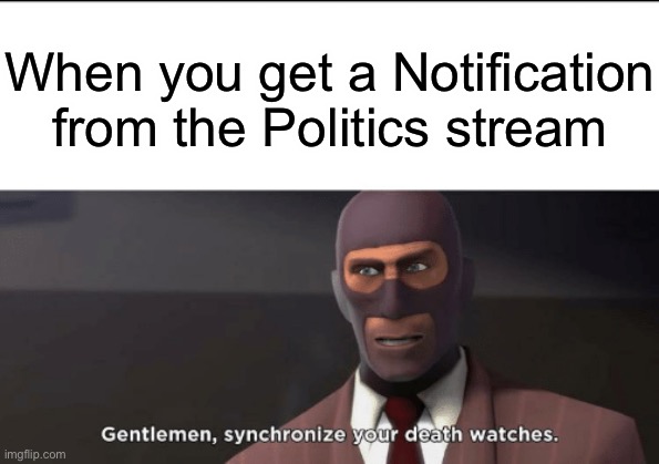 Fu- | When you get a Notification from the Politics stream | image tagged in gentlemen synchronize your death watches | made w/ Imgflip meme maker