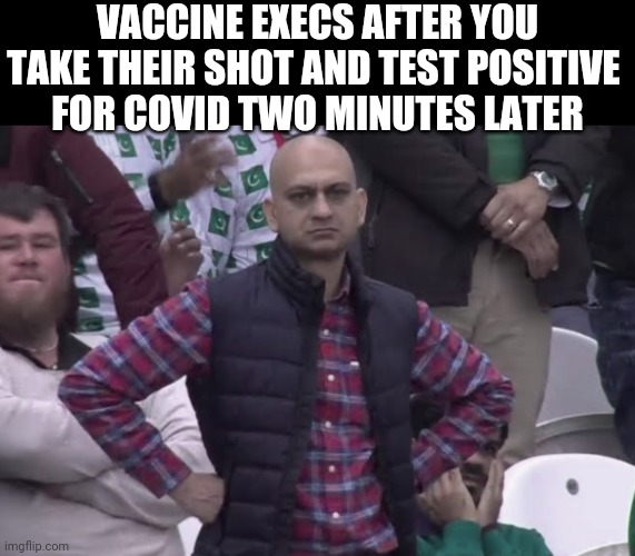 execs | VACCINE EXECS AFTER YOU TAKE THEIR SHOT AND TEST POSITIVE 
FOR COVID TWO MINUTES LATER | image tagged in damn2 | made w/ Imgflip meme maker