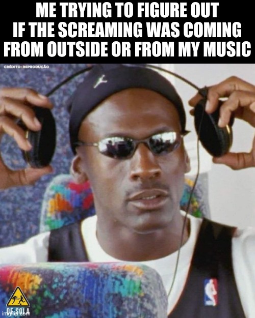 Jordan Headphone | ME TRYING TO FIGURE OUT IF THE SCREAMING WAS COMING FROM OUTSIDE OR FROM MY MUSIC | image tagged in jordan headphone | made w/ Imgflip meme maker