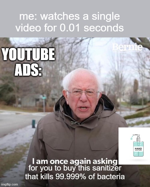 youtube ads when the | me: watches a single video for 0.01 seconds; YOUTUBE ADS:; for you to buy this sanitizer that kills 99.999% of bacteria | image tagged in memes,bernie i am once again asking for your support,ads,youtube | made w/ Imgflip meme maker