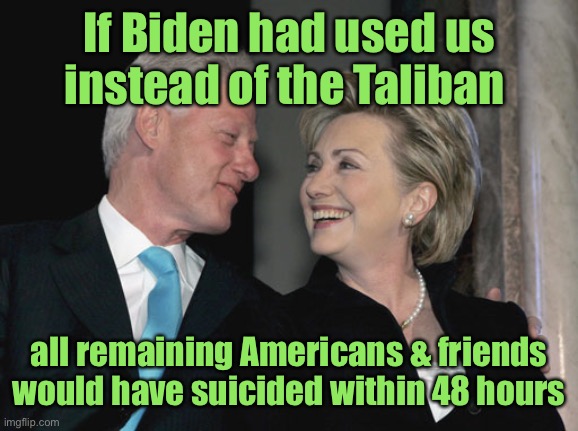 Bill and Hillary Clinton | If Biden had used us instead of the Taliban all remaining Americans & friends would have suicided within 48 hours | image tagged in bill and hillary clinton | made w/ Imgflip meme maker