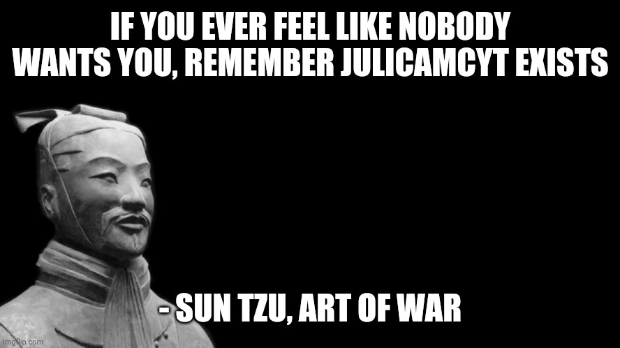 That stupid piece of crappy shit | IF YOU EVER FEEL LIKE NOBODY WANTS YOU, REMEMBER JULICAMCYT EXISTS; - SUN TZU, ART OF WAR | image tagged in -sun tzu the art of war- | made w/ Imgflip meme maker
