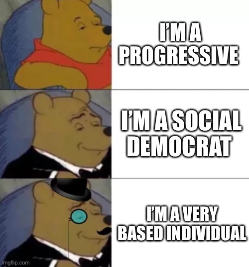 Fancy pooh | I’M A PROGRESSIVE; I’M A SOCIAL DEMOCRAT; I’M A VERY BASED INDIVIDUAL | image tagged in fancy pooh | made w/ Imgflip meme maker