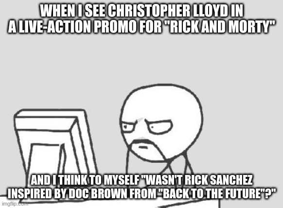 I know you've had the same thoughts. | WHEN I SEE CHRISTOPHER LLOYD IN A LIVE-ACTION PROMO FOR "RICK AND MORTY"; AND I THINK TO MYSELF "WASN'T RICK SANCHEZ INSPIRED BY DOC BROWN FROM "BACK TO THE FUTURE"?" | image tagged in memes,computer guy,christopher lloyd,rick and morty,adult swim,so yeah | made w/ Imgflip meme maker