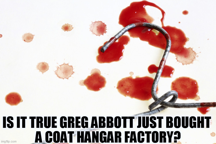 Greg Abbott, murderer. | IS IT TRUE GREG ABBOTT JUST BOUGHT 
A COAT HANGAR FACTORY? | image tagged in supreme court,religion,texas,abortion,women,dead | made w/ Imgflip meme maker