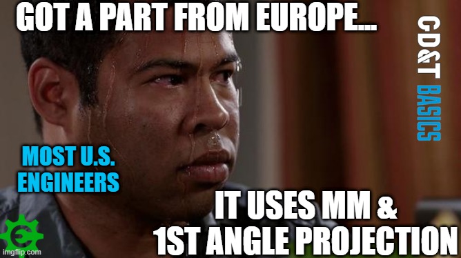 What, this isn't in inches? | GOT A PART FROM EUROPE... MOST U.S. ENGINEERS; IT USES MM & 1ST ANGLE PROJECTION | image tagged in mechanical engineering | made w/ Imgflip meme maker