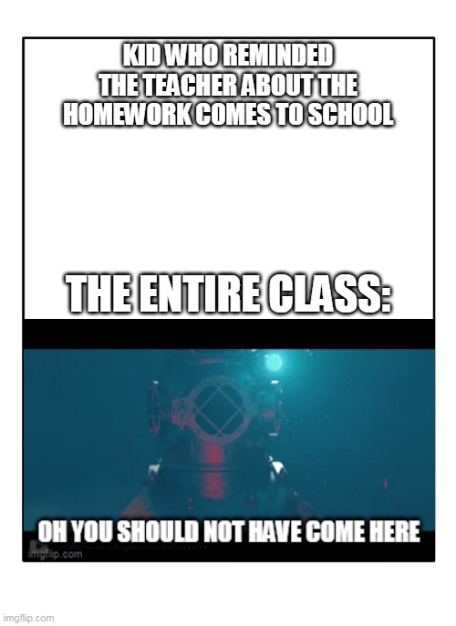 oh you should not have come here | KID WHO REMINDED THE TEACHER ABOUT THE HOMEWORK COMES TO SCHOOL; THE ENTIRE CLASS: | image tagged in blank template,fun | made w/ Imgflip meme maker