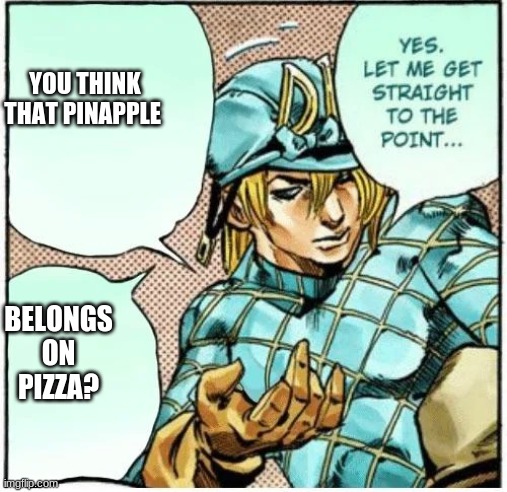 Yes let me get straight to the point | YOU THINK THAT PINAPPLE; BELONGS ON PIZZA? | image tagged in yes let me get straight to the point | made w/ Imgflip meme maker