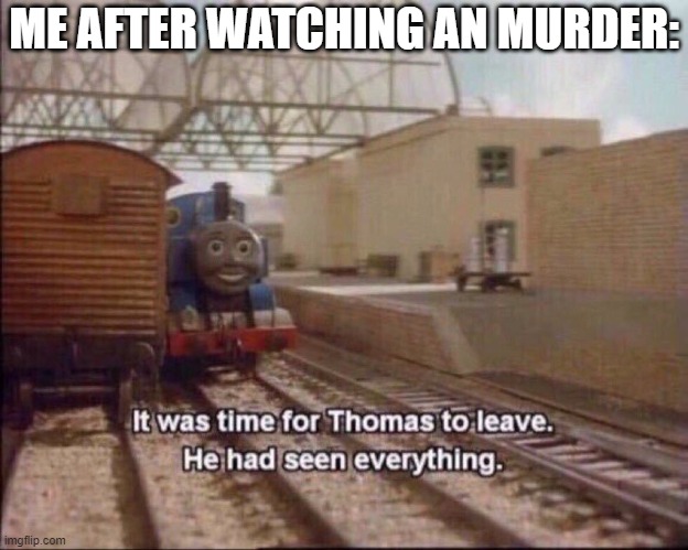 Lol | ME AFTER WATCHING AN MURDER: | image tagged in it was time for thomas to leave,lol,memes | made w/ Imgflip meme maker