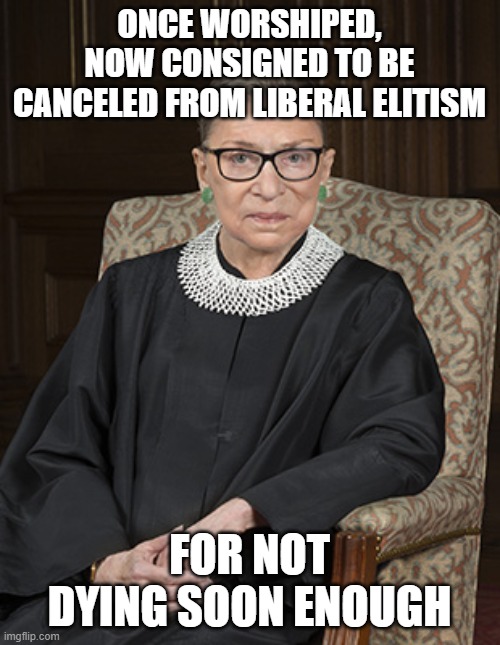 Ruth Bader Ginsberg | ONCE WORSHIPED, NOW CONSIGNED TO BE CANCELED FROM LIBERAL ELITISM; FOR NOT DYING SOON ENOUGH | image tagged in ruth bader ginsberg | made w/ Imgflip meme maker