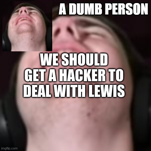 E | WE SHOULD GET A HACKER TO DEAL WITH LEWIS | image tagged in e | made w/ Imgflip meme maker