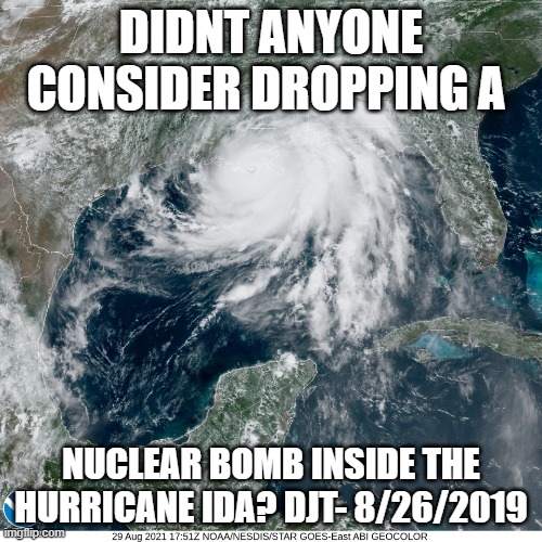 Hurriacane IDA | DIDNT ANYONE CONSIDER DROPPING A; NUCLEAR BOMB INSIDE THE HURRICANE IDA? DJT- 8/26/2019 | image tagged in hurriacane ida | made w/ Imgflip meme maker