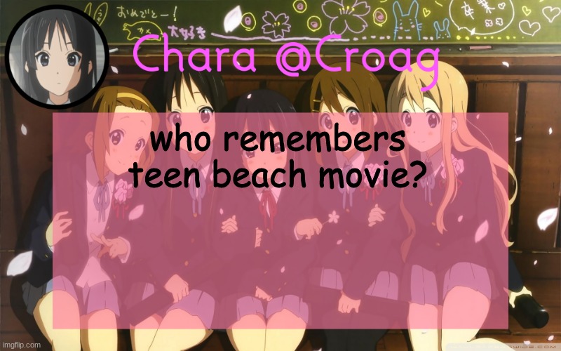 Chara's K-on temp | who remembers teen beach movie? | image tagged in chara's k-on temp | made w/ Imgflip meme maker
