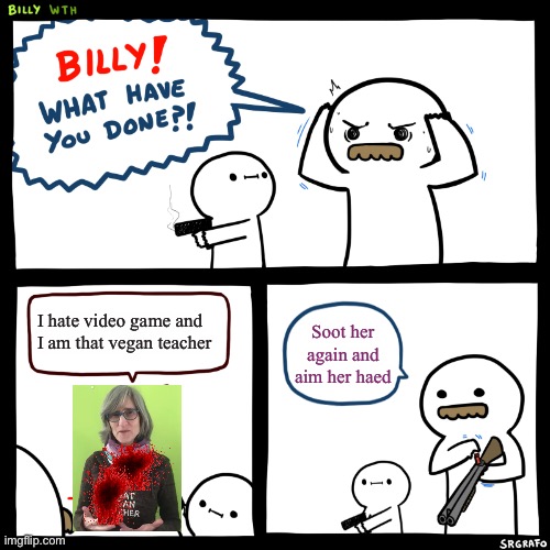 Billy vs that veagen teacher | I hate video game and I am that vegan teacher; Soot her again and aim her haed | image tagged in billy what have you done | made w/ Imgflip meme maker