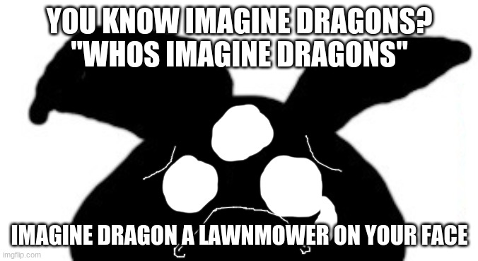 sad idot | YOU KNOW IMAGINE DRAGONS?
"WHOS IMAGINE DRAGONS"; IMAGINE DRAGON A LAWNMOWER ON YOUR FACE | image tagged in sad idot | made w/ Imgflip meme maker