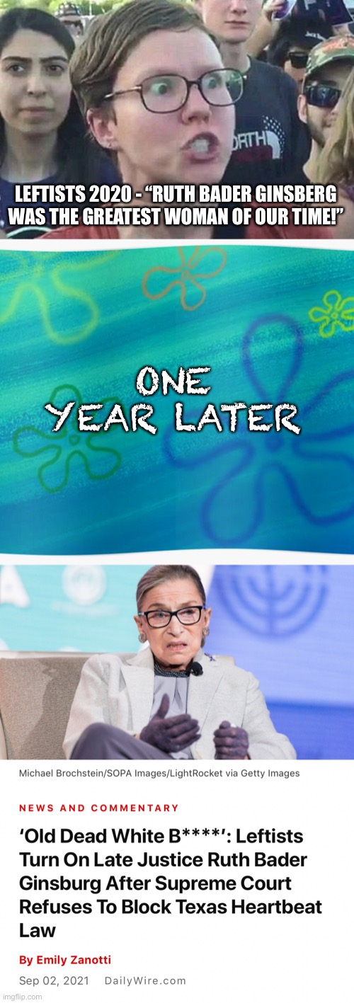 LEFTISTS 2020 - “RUTH BADER GINSBERG WAS THE GREATEST WOMAN OF OUR TIME!”; ONE YEAR LATER | image tagged in triggered liberal,ruth bader ginsburg,abortion,supreme court,leftists,texas | made w/ Imgflip meme maker