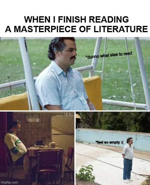 Sad Pablo Escobar Meme | WHEN I FINISH READING A MASTERPIECE OF LITERATURE; *dunno what else to read; *feel so empty :( | image tagged in memes,sad pablo escobar | made w/ Imgflip meme maker