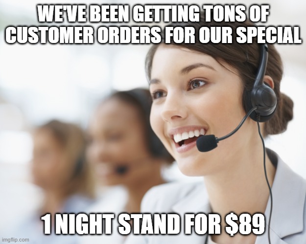 customer service | WE'VE BEEN GETTING TONS OF CUSTOMER ORDERS FOR OUR SPECIAL 1 NIGHT STAND FOR $89 | image tagged in customer service | made w/ Imgflip meme maker