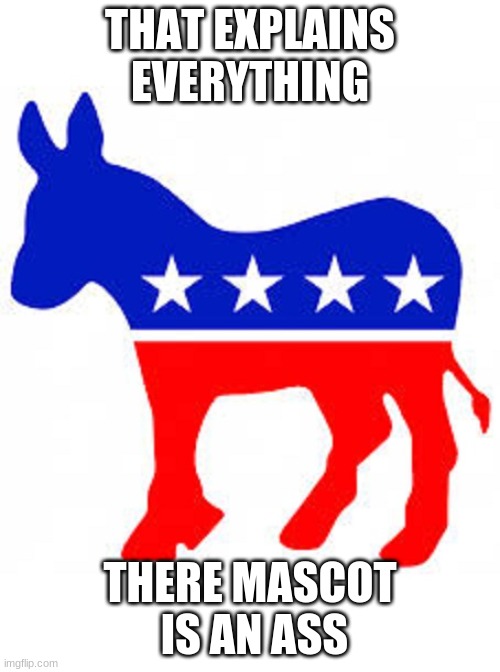 Democrat donkey | THAT EXPLAINS EVERYTHING; THERE MASCOT  IS AN ASS | image tagged in democrat donkey,conservatives,politics | made w/ Imgflip meme maker