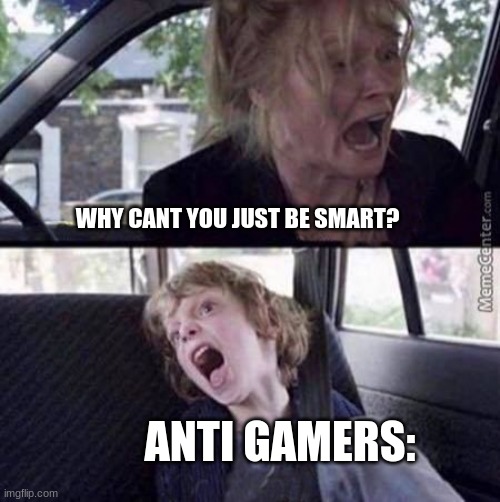 dis be true doe | WHY CANT YOU JUST BE SMART? ANTI GAMERS: | image tagged in why can't you just be normal blank | made w/ Imgflip meme maker